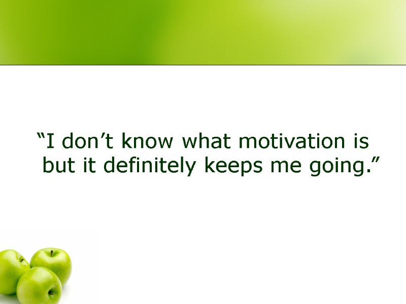 “I don’t know what motivation is but it definitely keeps me going.”